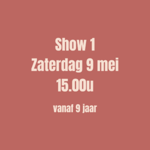 SHOW 1 - Ticket op zaterdag 9 mei om 15u00 (vanaf 9 jaar)