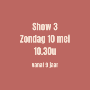 SHOW 3 - Ticket op zondag 10 mei om 10u30 (vanaf 9 jaar)