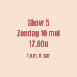 SHOW 5 - Ticket op zondag 10 mei om 17u00 (t.e.m. 8 jaar) - UITVERKOCHT