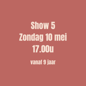 SHOW 5 - Ticket op zondag 10 mei om 17u00 (vanaf 9 jaar) - UITVERKOCHT