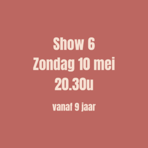 SHOW 6 - Ticket op zondag 10 mei om 20u30 (vanaf 9 jaar)